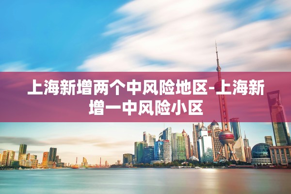 上海新增两个中风险地区-上海新增一中风险小区
