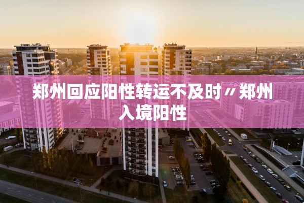 郑州回应阳性转运不及时〃郑州入境阳性