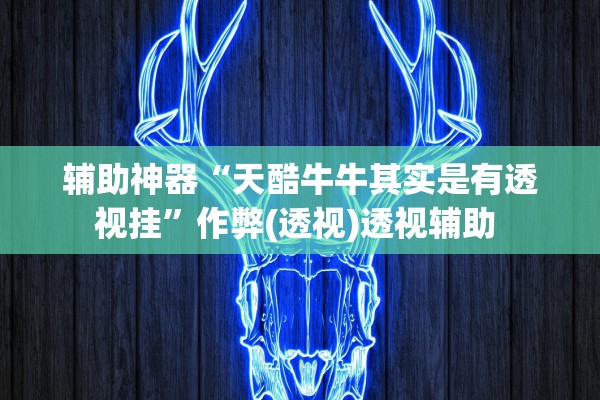 辅助神器“天酷牛牛其实是有透视挂”作弊(透视)透视辅助 