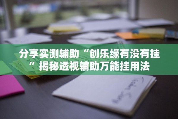 分享实测辅助“创乐缘有没有挂”揭秘透视辅助万能挂用法