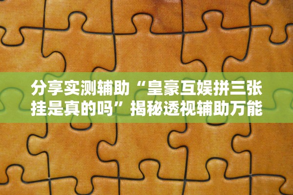 分享实测辅助“皇豪互娱拼三张挂是真的吗”揭秘透视辅助万能挂用法