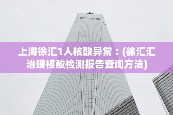 上海徐汇1人核酸异常︰(徐汇汇治理核酸检测报告查询方法)