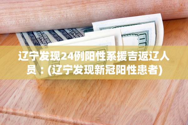 辽宁发现24例阳性系援吉返辽人员︰(辽宁发现新冠阳性患者)