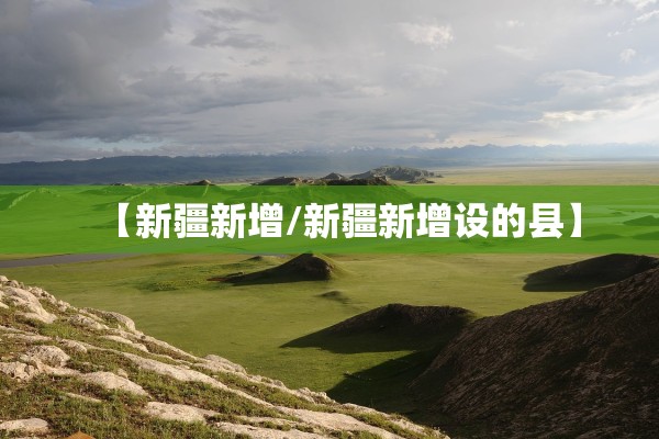 【新疆新增/新疆新增设的县】