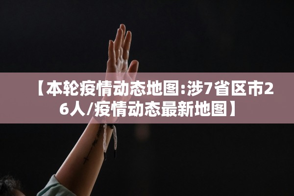 【本轮疫情动态地图:涉7省区市26人/疫情动态最新地图】