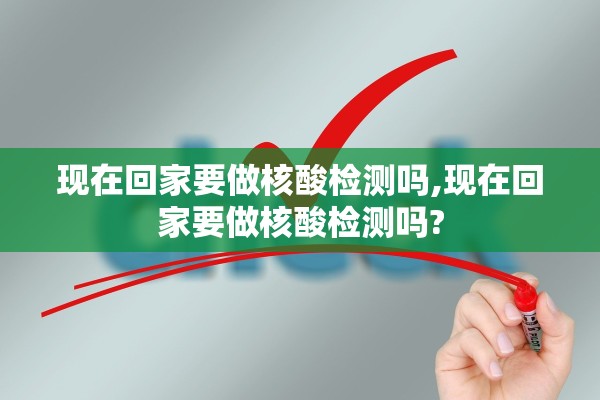 现在回家要做核酸检测吗,现在回家要做核酸检测吗?