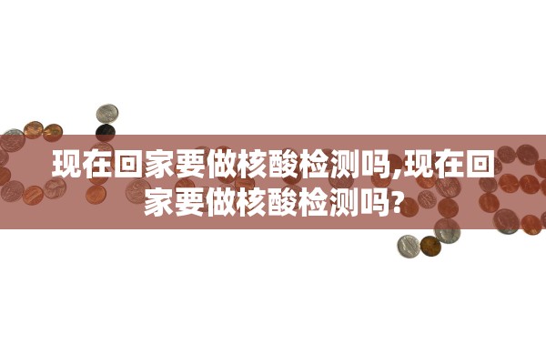 现在回家要做核酸检测吗,现在回家要做核酸检测吗?