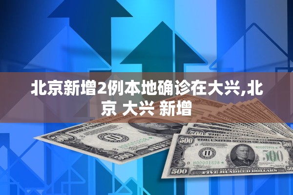 北京新增2例本地确诊在大兴,北京 大兴 新增