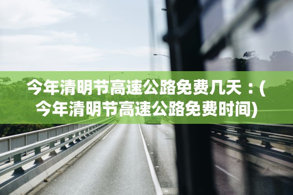 今年清明节高速公路免费几天︰(今年清明节高速公路免费时间) 今年清明节高速公路免费几天︰(今年清明节高速公路免费时间)