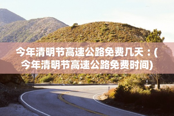今年清明节高速公路免费几天︰(今年清明节高速公路免费时间) 今年清明节高速公路免费几天︰(今年清明节高速公路免费时间)