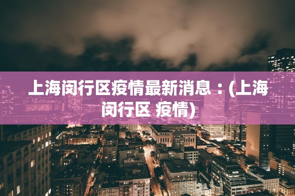 上海闵行区疫情最新消息︰(上海闵行区 疫情)
