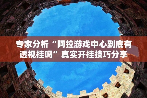专家分析“阿拉游戏中心到底有透视挂吗”真实开挂技巧分享