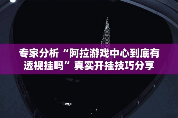 专家分析“阿拉游戏中心到底有透视挂吗”真实开挂技巧分享