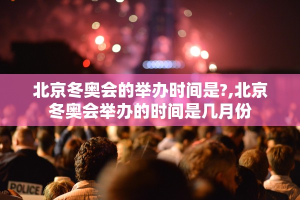 北京冬奥会的举办时间是?,北京冬奥会举办的时间是几月份
