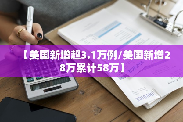 【美国新增超3.1万例/美国新增28万累计58万】