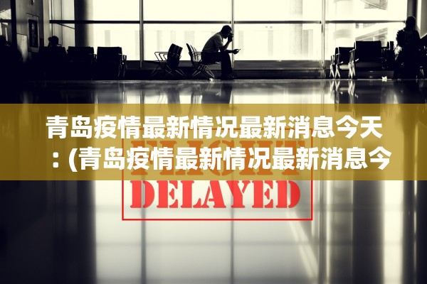青岛疫情最新情况最新消息今天︰(青岛疫情最新情况最新消息今天新增)