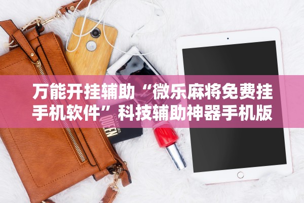 万能开挂辅助“微乐麻将免费挂手机软件”科技辅助神器手机版教程