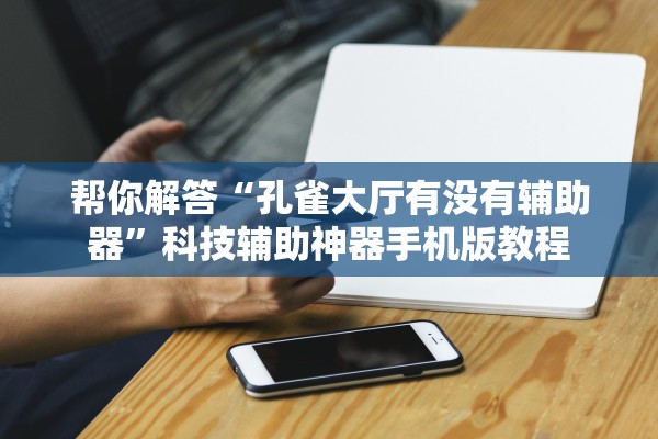 帮你解答“孔雀大厅有没有辅助器”科技辅助神器手机版教程