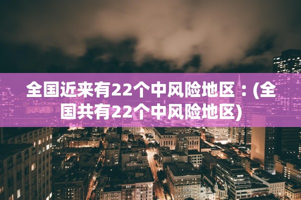 全国近来有22个中风险地区︰(全国共有22个中风险地区) 全国近来有22个中风险地区︰(全国共有22个中风险地区)