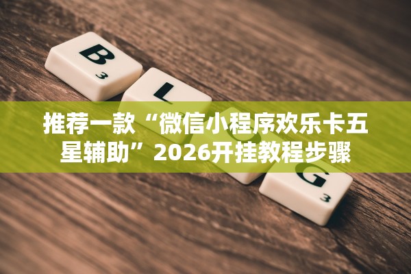 推荐一款“微信小程序欢乐卡五星辅助”2026开挂教程步骤
