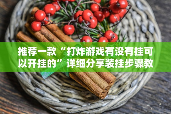 推荐一款“打炸游戏有没有挂可以开挂的	”详细分享装挂步骤教程