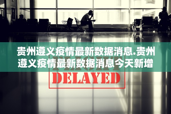 贵州遵义疫情最新数据消息.贵州遵义疫情最新数据消息今天新增 贵州遵义疫情最新数据消息.贵州遵义疫情最新数据消息今天新增