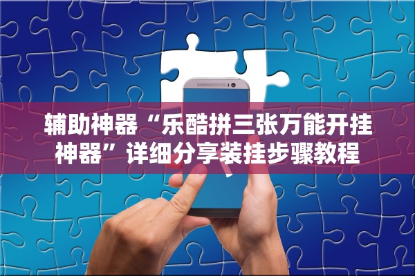 辅助神器“乐酷拼三张万能开挂神器”详细分享装挂步骤教程