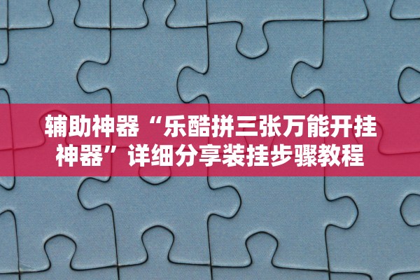 辅助神器“乐酷拼三张万能开挂神器”详细分享装挂步骤教程