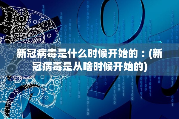 新冠病毒是什么时候开始的︰(新冠病毒是从啥时候开始的)