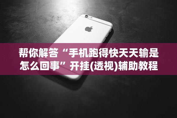 帮你解答“手机跑得快天天输是怎么回事”开挂(透视)辅助教程