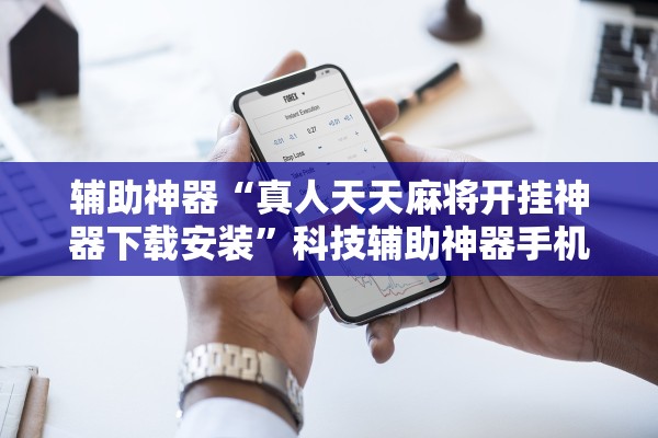 辅助神器“真人天天麻将开挂神器下载安装”科技辅助神器手机版教程