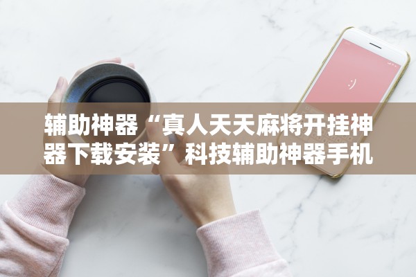 辅助神器“真人天天麻将开挂神器下载安装”科技辅助神器手机版教程