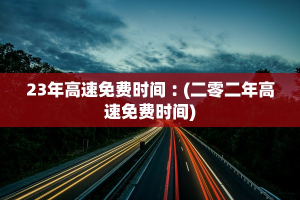 23年高速免费时间︰(二零二年高速免费时间)