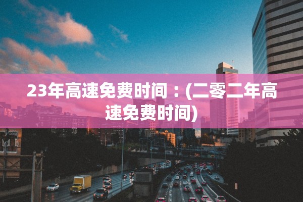 23年高速免费时间︰(二零二年高速免费时间)