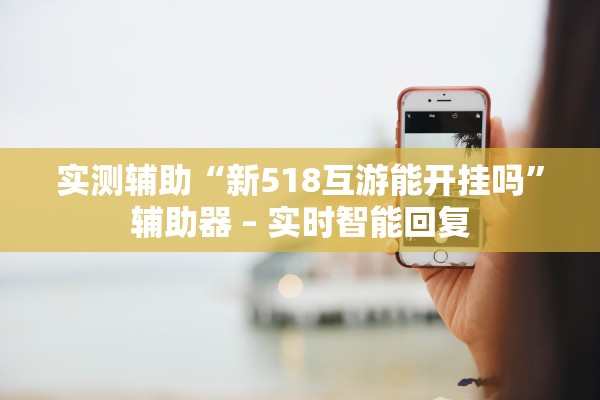 实测辅助“新518互游能开挂吗”辅助器 – 实时智能回复