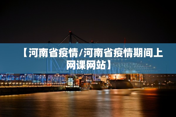 【河南省疫情/河南省疫情期间上网课网站】