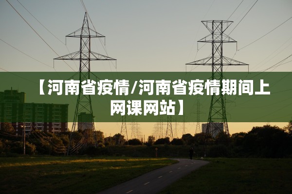 【河南省疫情/河南省疫情期间上网课网站】