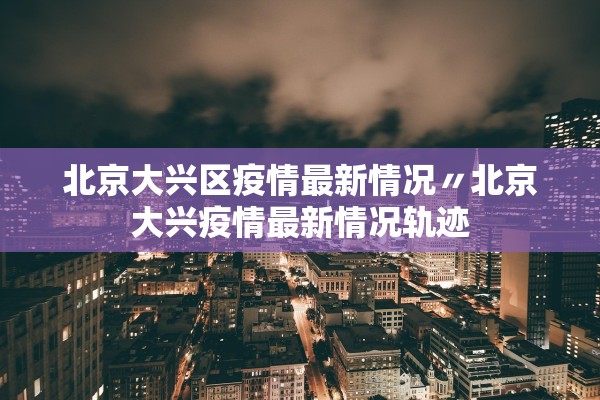 北京大兴区疫情最新情况〃北京大兴疫情最新情况轨迹