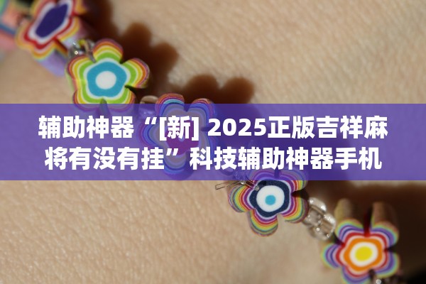 辅助神器“[新] 2025正版吉祥麻将有没有挂”科技辅助神器手机版教程