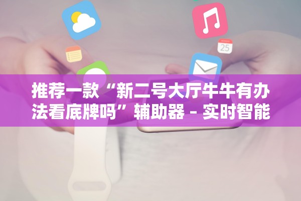 推荐一款“新二号大厅牛牛有办法看底牌吗”辅助器 – 实时智能回复