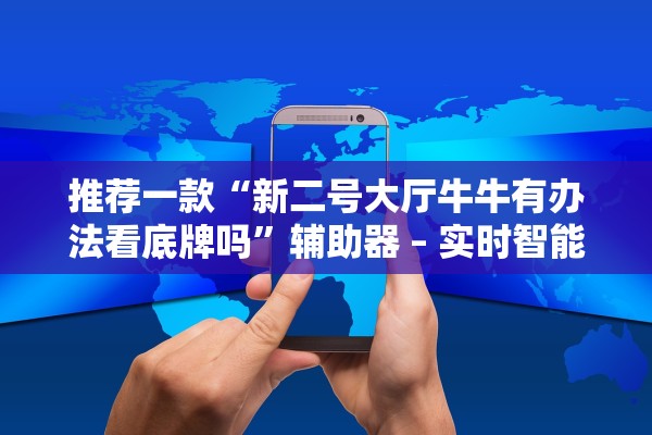 推荐一款“新二号大厅牛牛有办法看底牌吗	”辅助器 – 实时智能回复