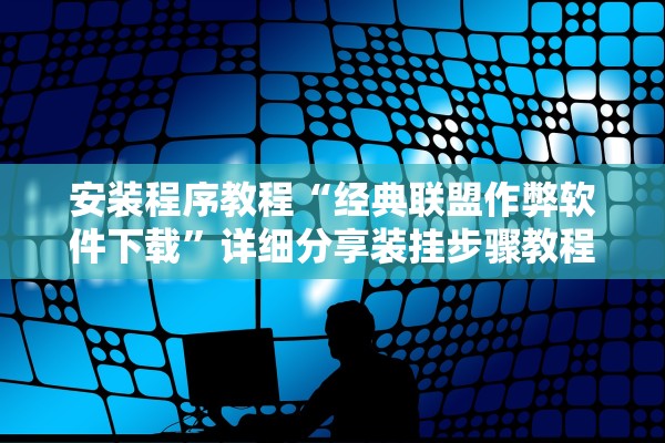 安装程序教程“经典联盟作弊软件下载”详细分享装挂步骤教程