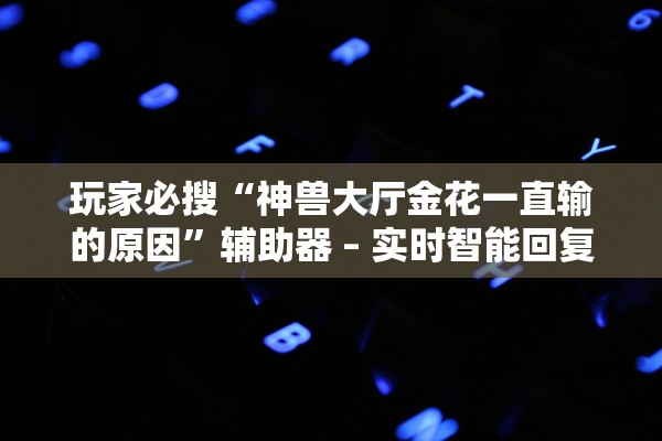 玩家必搜“神兽大厅金花一直输的原因”辅助器 – 实时智能回复