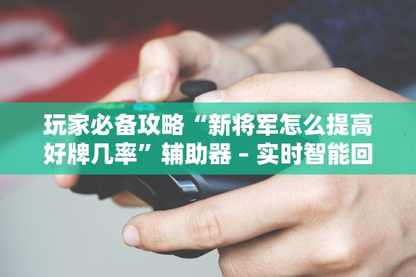 玩家必备攻略“新将军怎么提高好牌几率”辅助器 – 实时智能回复