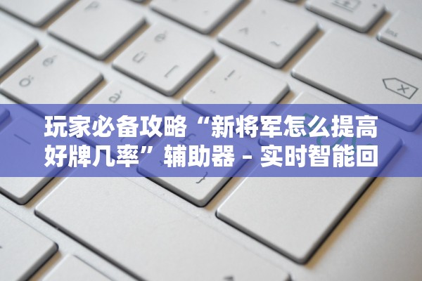 玩家必备攻略“新将军怎么提高好牌几率”辅助器 – 实时智能回复
