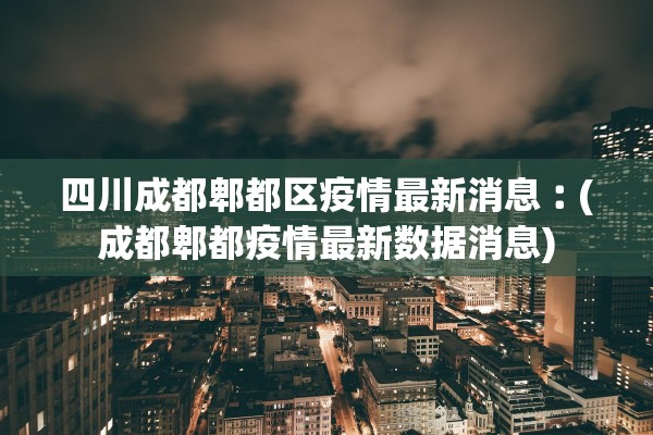 四川成都郫都区疫情最新消息︰(成都郫都疫情最新数据消息)