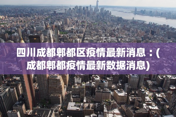 四川成都郫都区疫情最新消息︰(成都郫都疫情最新数据消息)
