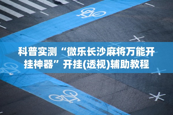 科普实测“微乐长沙麻将万能开挂神器	”开挂(透视)辅助教程