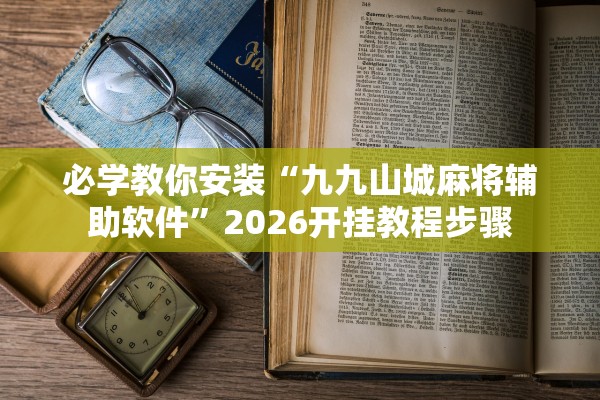 必学教你安装“九九山城麻将辅助软件	”2026开挂教程步骤