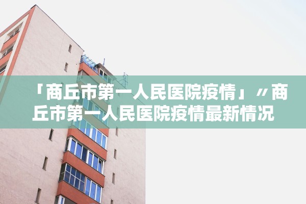 「商丘市第一人民医院疫情」〃商丘市第一人民医院疫情最新情况